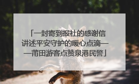 一封寄到报社的感谢信 讲述平安守护的暖心点滴——莆田游客点赞泉港民警