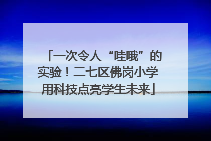 一次令人“哇哦”的实验！二七区佛岗小学用科技点亮学生未来