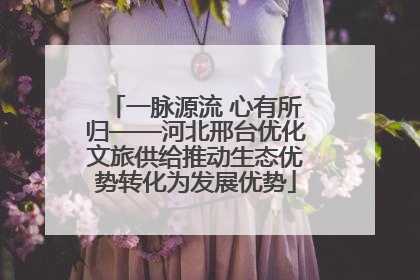 一脉源流 心有所归——河北邢台优化文旅供给推动生态优势转化为发展优势