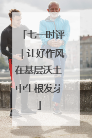 七一时评｜让好作风在基层沃土中生根发芽