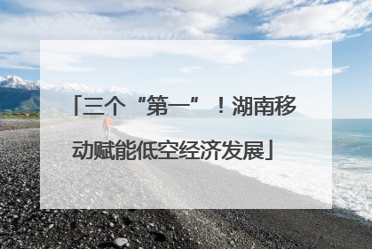 三个“第一”！湖南移动赋能低空经济发展