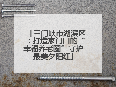 三门峡市湖滨区：打造家门口的“幸福养老圈”守护最美夕阳红
