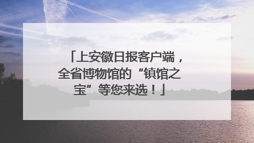 上安徽日报客户端，全省博物馆的“镇馆之宝”等您来选！