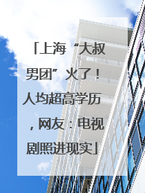 上海“大叔男团”火了！人均超高学历，网友：电视剧照进现实