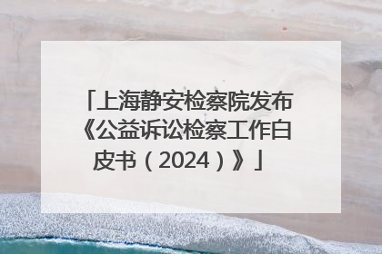 上海静安检察院发布《公益诉讼检察工作白皮书（2024）》