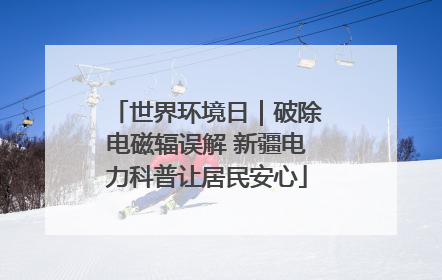 世界环境日｜破除电磁辐误解 新疆电力科普让居民安心