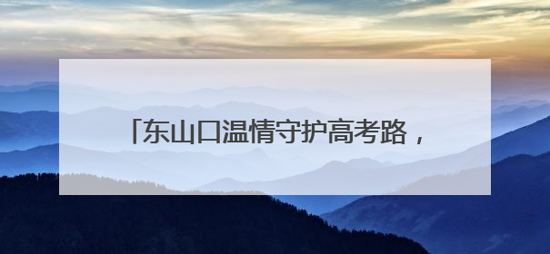 东山口温情守护高考路，旗袍粽香寄寓深情祝福