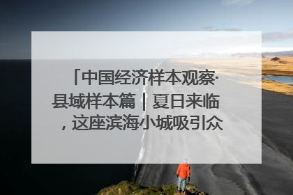 中国经济样本观察·县域样本篇｜夏日来临，这座滨海小城吸引众多年轻人打卡……