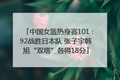 中国女篮热身赛101∶92战胜日本队 张子宇韩旭“双塔”各得18分