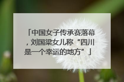 中国女子传承赛落幕，刘国梁女儿称“四川是一个幸运的地方”