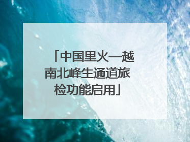 中国里火—越南北峰生通道旅检功能启用