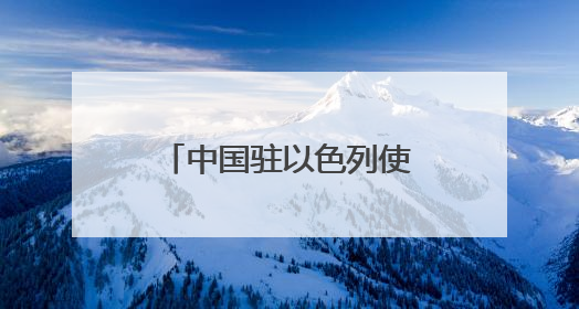 中国驻以色列使馆：特别提醒在以中国公民切实加强安全防范