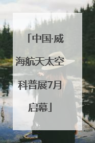中国·威海航天太空科普展7月启幕