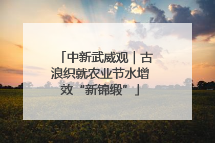 中新武威观｜古浪织就农业节水增效“新锦缎”