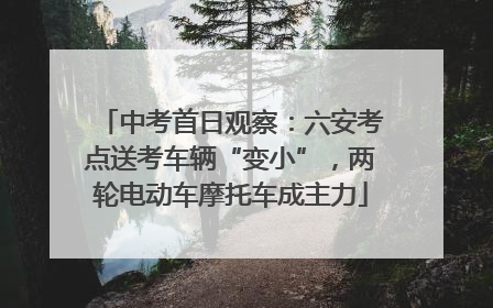 中考首日观察：六安考点送考车辆“变小”，两轮电动车摩托车成主力