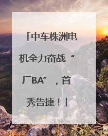 中车株洲电机全力奋战“厂BA”，首秀告捷！