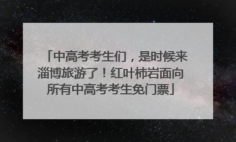 中高考考生们，是时候来淄博旅游了！红叶柿岩面向所有中高考考生免门票