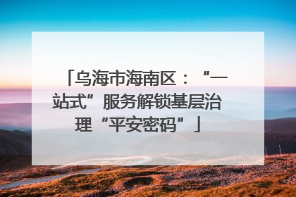 乌海市海南区：“一站式”服务解锁基层治理“平安密码”