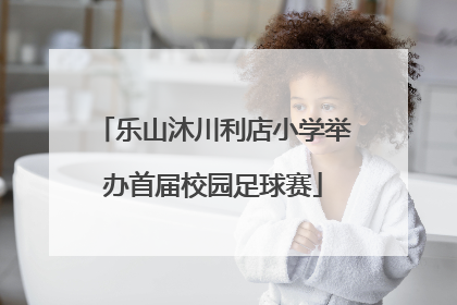 乐山沐川利店小学举办首届校园足球赛