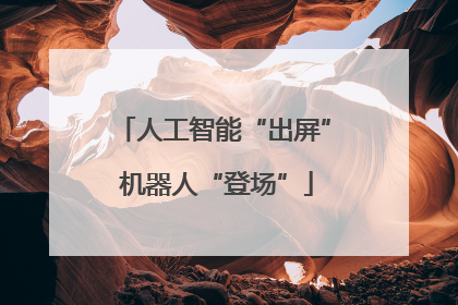 人工智能“出屏” 机器人“登场”