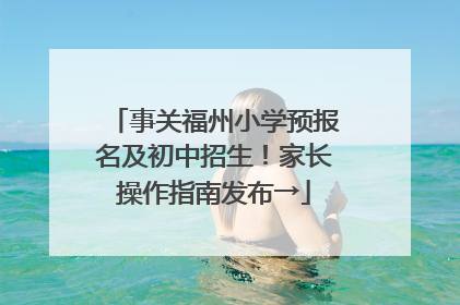 事关福州小学预报名及初中招生！家长操作指南发布→