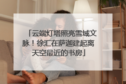 云端灯塔照亮雪域文脉！徐汇在萨迦建起离天空最近的书房