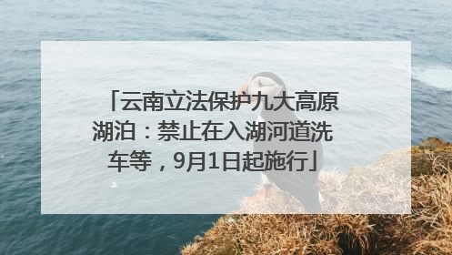 云南立法保护九大高原湖泊：禁止在入湖河道洗车等，9月1日起施行