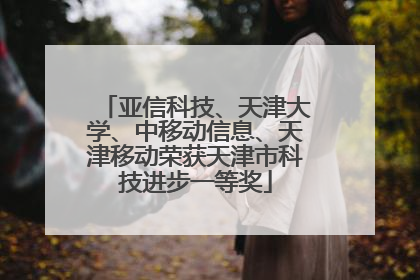 亚信科技、天津大学、中移动信息、天津移动荣获天津市科技进步一等奖