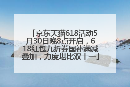 京东天猫618活动5月30日晚8点开启，618红包九折券国补满减叠加，力度堪比双十一