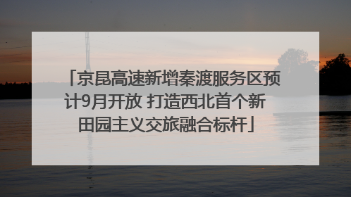 京昆高速新增秦渡服务区预计9月开放 打造西北首个新田园主义交旅融合标杆