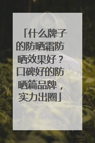 什么牌子的防晒霜防晒效果好？口碑好的防晒篇品牌，实力出圈