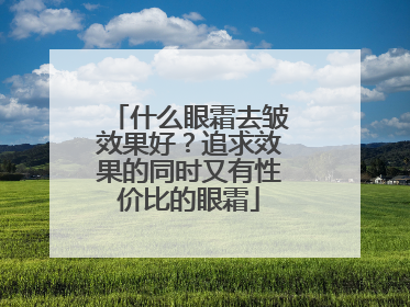 什么眼霜去皱效果好？追求效果的同时又有性价比的眼霜