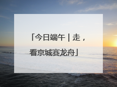 今日端午｜走，看京城赛龙舟