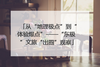 从“地理极点”到“体验爆点”——“东极”文旅“出圈”观察
