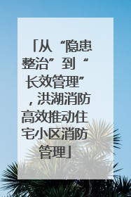 从“隐患整治”到“长效管理”，洪湖消防高效推动住宅小区消防管理