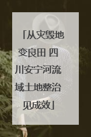 从灾毁地变良田 四川安宁河流域土地整治见成效