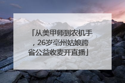 从美甲师到农机手，26岁亳州姑娘跨省公益收麦开直播