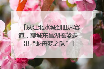 从江北水城到世界赛道，聊城东昌湖摇篮走出“龙舟梦之队”