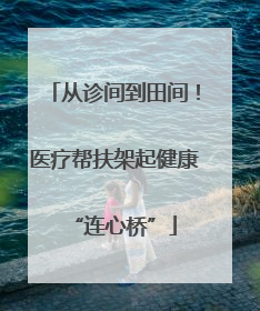 从诊间到田间！医疗帮扶架起健康“连心桥”