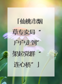 仙桃市烟草专卖局“户户走到”架起党群“连心桥”