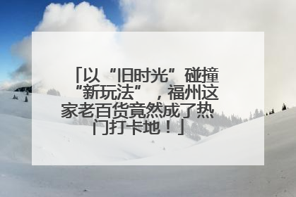 以“旧时光”碰撞“新玩法”，福州这家老百货竟然成了热门打卡地！