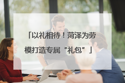 以礼相待！菏泽为劳模打造专属“礼包”