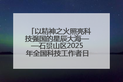 以精神之火照亮科技强国的星辰大海——石景山区2025年全国科技工作者日主场活动启幕