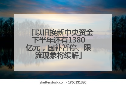 以旧换新中央资金下半年还有1380亿元，国补暂停、限流现象将缓解