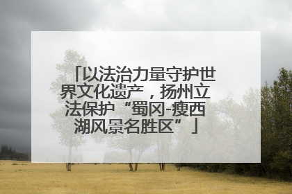 以法治力量守护世界文化遗产，扬州立法保护“蜀冈-瘦西湖风景名胜区”