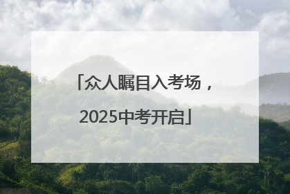 众人瞩目入考场，2025中考开启