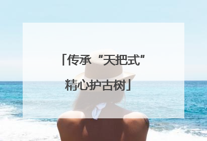 传承“天把式” 精心护古树