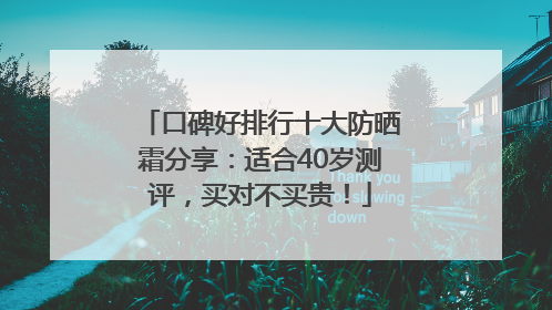 口碑好排行十大防晒霜分享：适合40岁测评，买对不买贵！