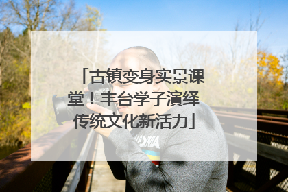 古镇变身实景课堂！丰台学子演绎传统文化新活力