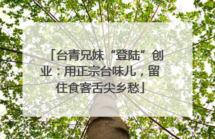 台青兄妹“登陆”创业：用正宗台味儿，留住食客舌尖乡愁